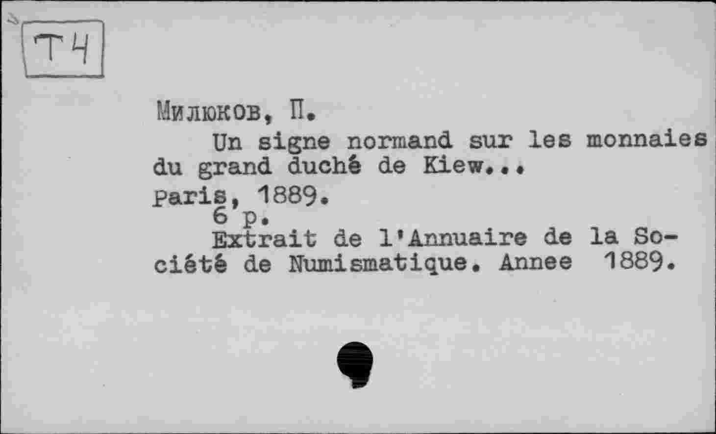 ﻿■s
Милюков, П.
Un signe normand sur les monnaies du grand duché de Kiew.•• paris, 1889.
6 p.
Extrait de 1’Annuaire de la Société de Numismatique. Annee 1889»